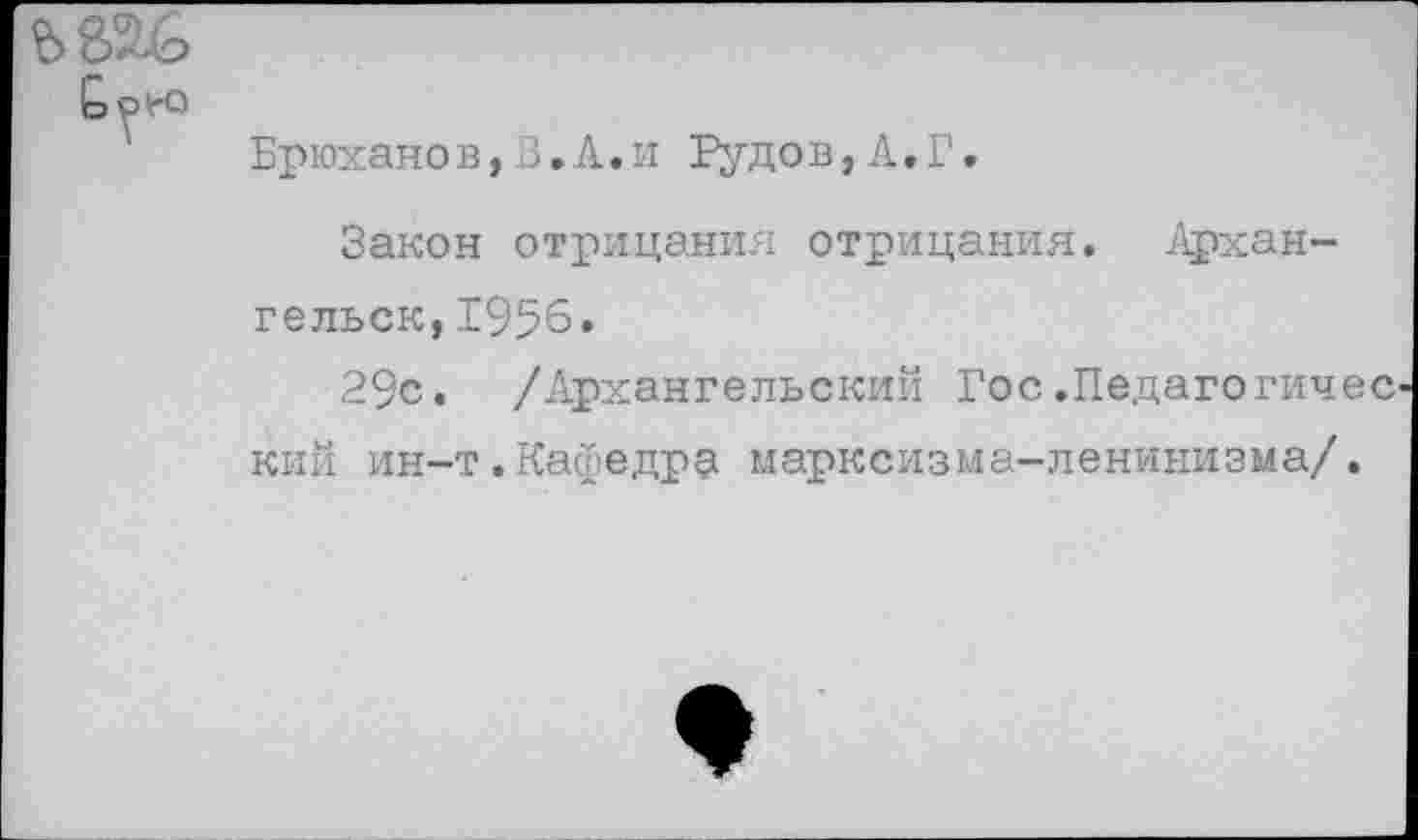 ﻿Брюханов,3.А.и Рудов,А.Г.
Закон отрицания отрицания. Архангельск, 1956.
29с. /Архангельский Гос.Педагогичес кий ин-т.Кафедра марксизма-ленинизма/.